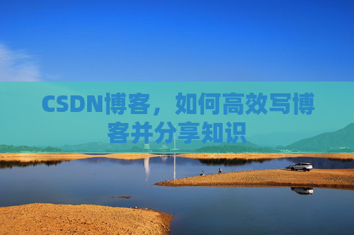 CSDN博客,如何高效写博客并分享知识